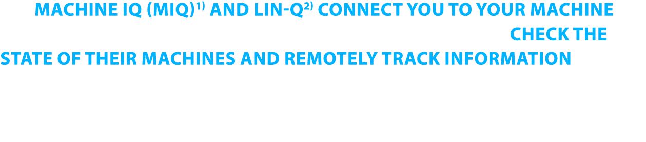 Our MACHINE IQ (MIQ)1) AND LIN-Q2) CONNECT YOU TO YOUR MACHINE anytime, anywhere, from any device  Owners and operato   