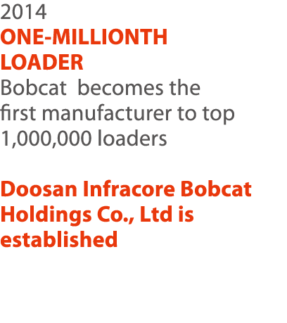 2014 ONE-MILLIONTH LOADER Bobcat becomes the first manufacturer to top 1,000,000 loaders Doosan Infracore Bobcat Hold   