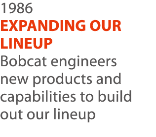 1986 EXPANDING OUR LINEUP Bobcat engineers new products and capabilities to build out our lineup 