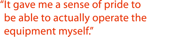   It gave me a sense of pride to be able to actually operate the equipment myself   