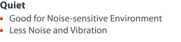 Quiet     Good for Noise-sensitive Environment     Less Noise and Vibration 