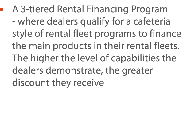     A 3-tiered Rental Financing Program - where dealers qualify for a cafeteria style of rental fleet programs to fin   