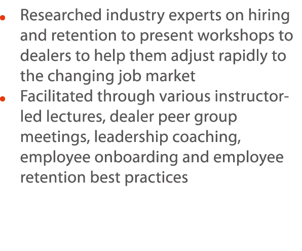     Researched industry experts on hiring and retention to present workshops to dealers to help them adjust rapidly t   