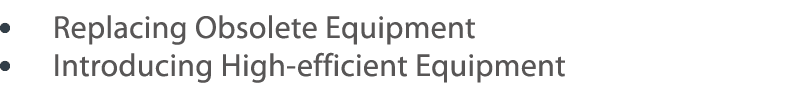      Replacing Obsolete Equipment    Introducing High-efficient Equipment 