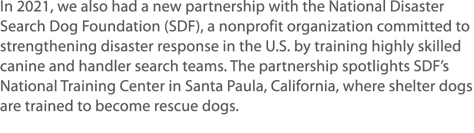 In 2021, we also had a new partnership with the National Disaster Search Dog Foundation (SDF), a nonprofit organizati   