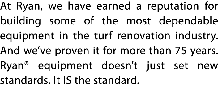 At Ryan, we have earned a reputation for building some of the most dependable equipment in the turf renovation indust   