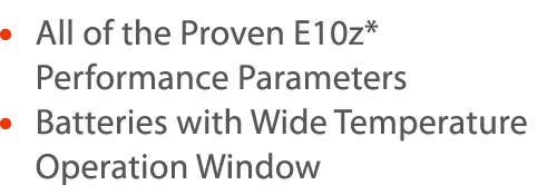      All of the Proven E10z* Performance Parameters     Batteries with Wide Temperature Operation Window 