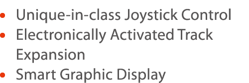      Unique-in-class Joystick Control     Electronically Activated Track Expansion    Smart Graphic Display 