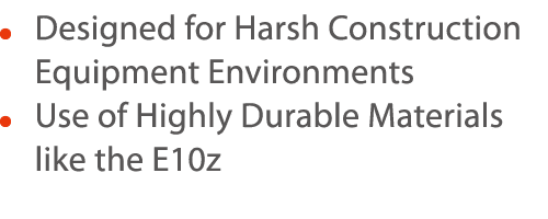      Designed for Harsh Construction Equipment Environments     Use of Highly Durable Materials like the E10z 