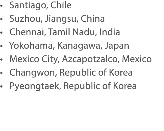    Santiago, Chile    Suzhou, Jiangsu, China    Chennai, Tamil Nadu, India    Yokohama, Kanagawa, Japan     Mexico Ci   